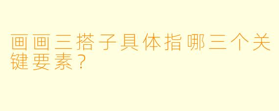 画画三搭子具体指哪三个关键要素？
