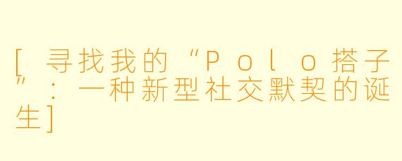 [寻找我的“Polo搭子”：一种新型社交默契的诞生]