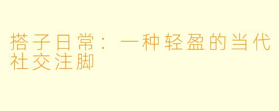 搭子日常：一种轻盈的当代社交注脚