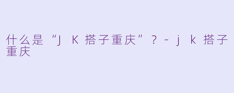 什么是“JK搭子重庆”？-jk搭子重庆