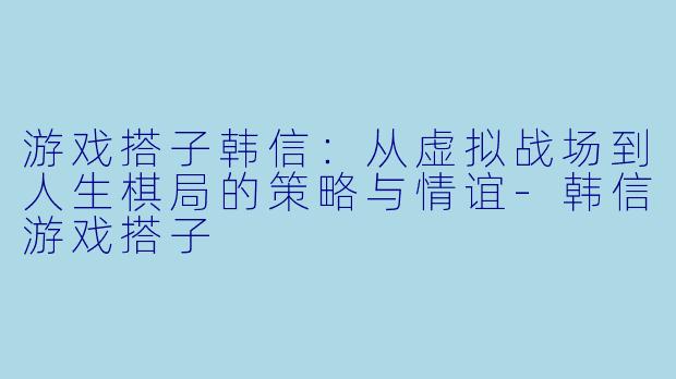 游戏搭子韩信：从虚拟战场到人生棋局的策略与情谊-韩信游戏搭子