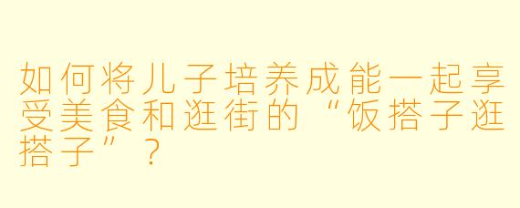 如何将儿子培养成能一起享受美食和逛街的“饭搭子逛搭子”？