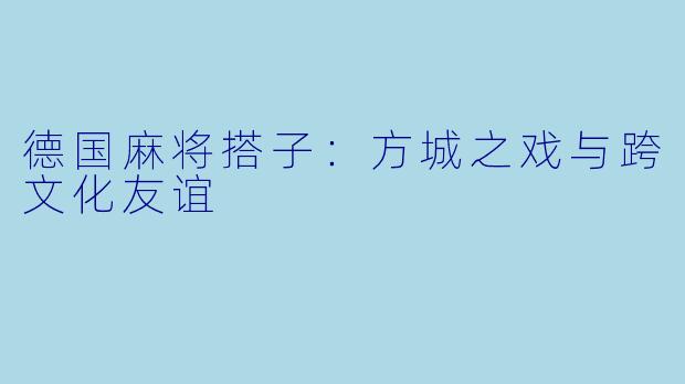 德国麻将搭子：方城之戏与跨文化友谊