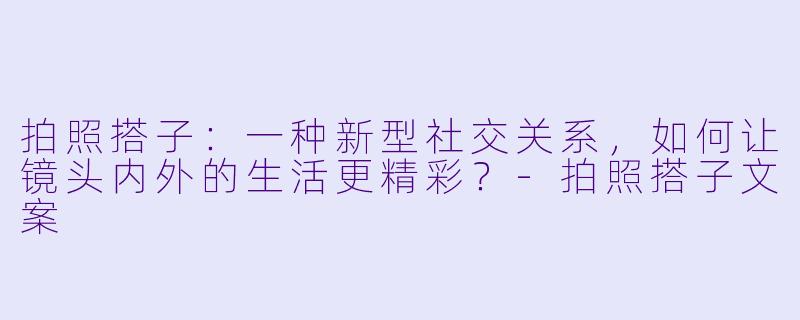 拍照搭子：一种新型社交关系，如何让镜头内外的生活更精彩？