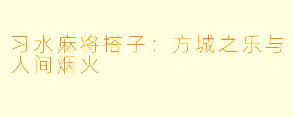 习水麻将搭子：方城之乐与人间烟火