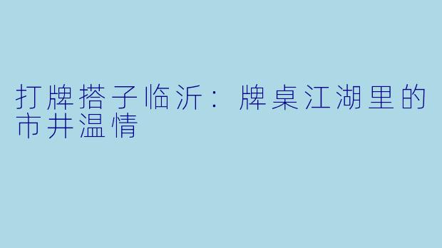 打牌搭子临沂：牌桌江湖里的市井温情