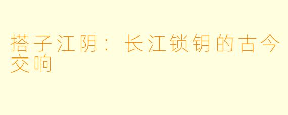 搭子江阴：长江锁钥的古今交响