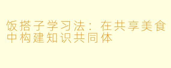 饭搭子学习法：在共享美食中构建知识共同体
