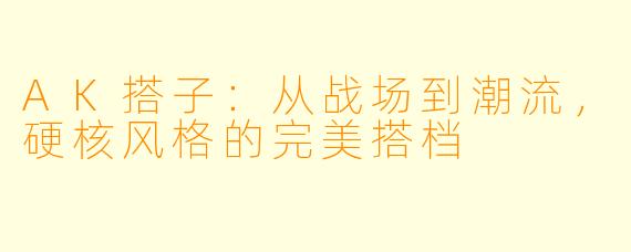 AK搭子:从战场到潮流,硬核风格的完美搭档