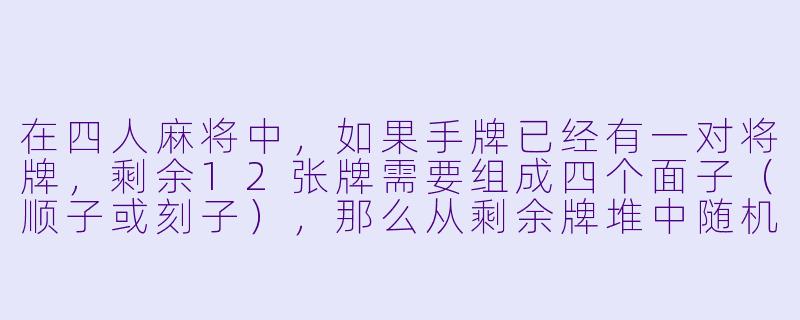 在四人麻将中，如果手牌已经有一对将牌，剩余12张牌需要组成四个面子（顺子或刻子），那么从剩余牌堆中随机摸到一张能成为有效搭子（即能与其他牌形成顺子或刻子所需的关键牌）的概率大约是多少？