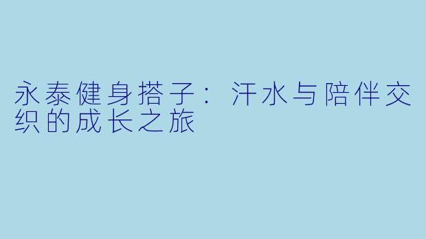 永泰健身搭子:汗水与陪伴交织的成长之旅