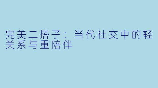 完美二搭子：当代社交中的轻关系与重陪伴