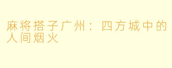 麻将搭子广州：四方城中的人间烟火