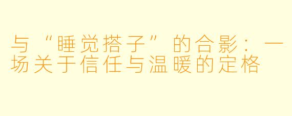 与“睡觉搭子”的合影：一场关于信任与温暖的定格