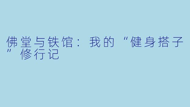 佛堂与铁馆：我的“健身搭子”修行记