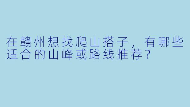 在赣州想找爬山搭子，有哪些适合的山峰或路线推荐？