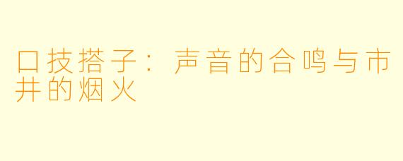 口技搭子：声音的合鸣与市井的烟火