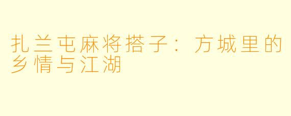 扎兰屯麻将搭子：方城里的乡情与江湖
