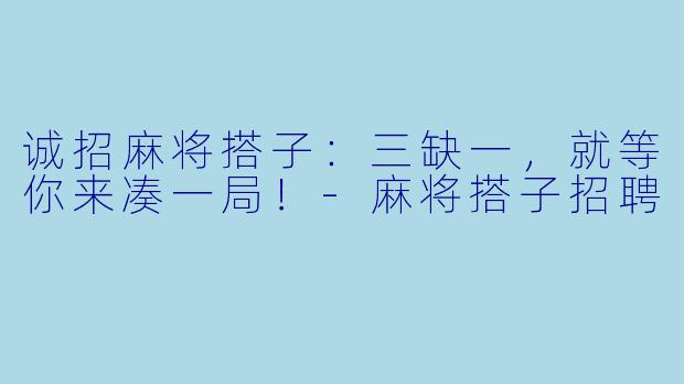诚招麻将搭子：三缺一，就等你来凑一局！-麻将搭子招聘