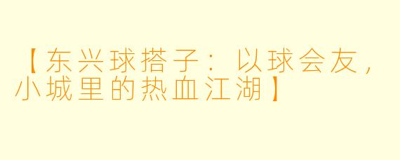 【东兴球搭子：以球会友，小城里的热血江湖】