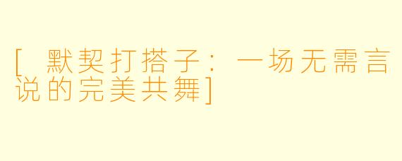 [默契打搭子：一场无需言说的完美共舞]