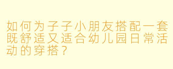 如何为子子小朋友搭配一套既舒适又适合幼儿园日常活动的穿搭？