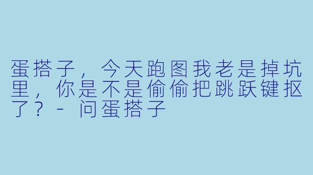 蛋搭子，今天跑图我老是掉坑里，你是不是偷偷把跳跃键抠了？