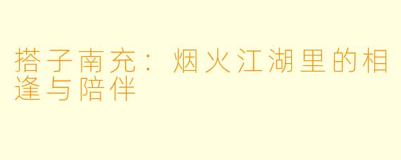 搭子南充：烟火江湖里的相逢与陪伴