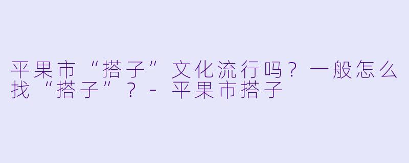 平果市“搭子”文化流行吗？一般怎么找“搭子”？-平果市搭子