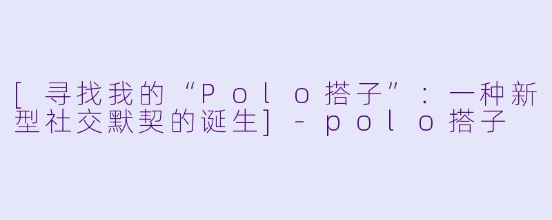 [寻找我的“Polo搭子”：一种新型社交默契的诞生]-polo搭子
