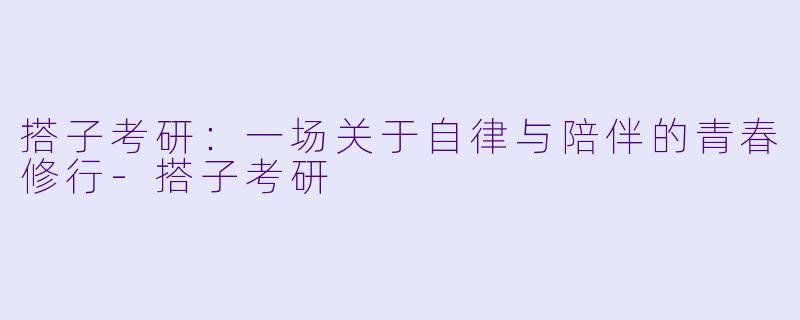 搭子考研：一场关于自律与陪伴的青春修行-搭子考研