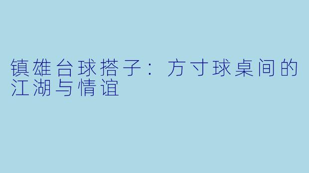 镇雄台球搭子:方寸球桌间的江湖与情谊