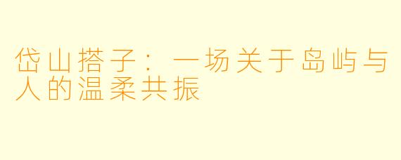 岱山搭子：一场关于岛屿与人的温柔共振