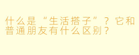 什么是“生活搭子”？它和普通朋友有什么区别？