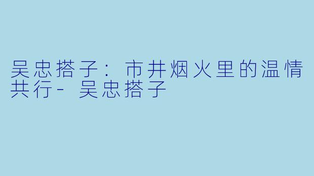 吴忠搭子:市井烟火里的温情共行-吴忠搭子