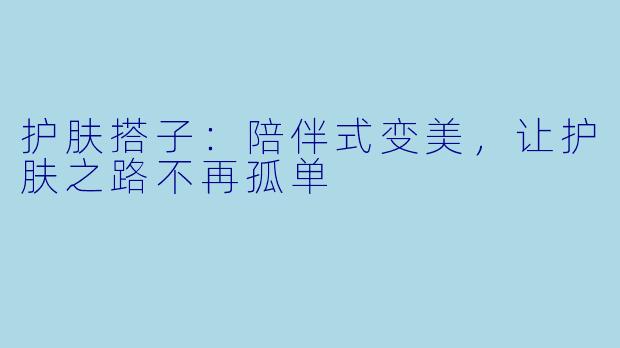 护肤搭子：陪伴式变美，让护肤之路不再孤单