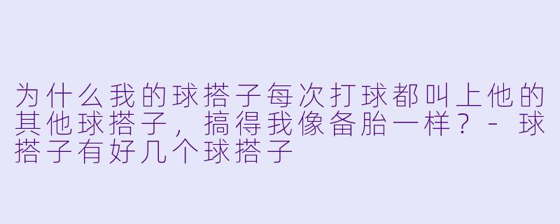 为什么我的球搭子每次打球都叫上他的其他球搭子，搞得我像备胎一样？
