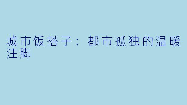 城市饭搭子:都市孤独的温暖注脚