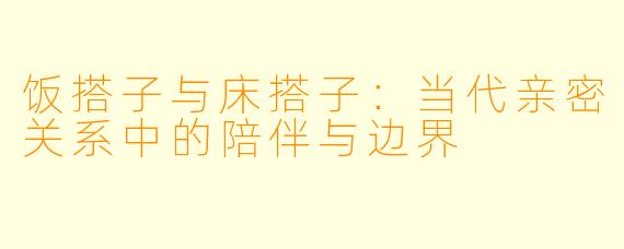 饭搭子与床搭子：当代亲密关系中的陪伴与边界