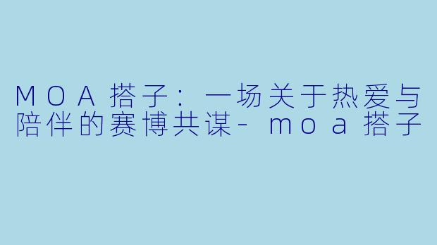 MOA搭子：一场关于热爱与陪伴的赛博共谋-moa搭子