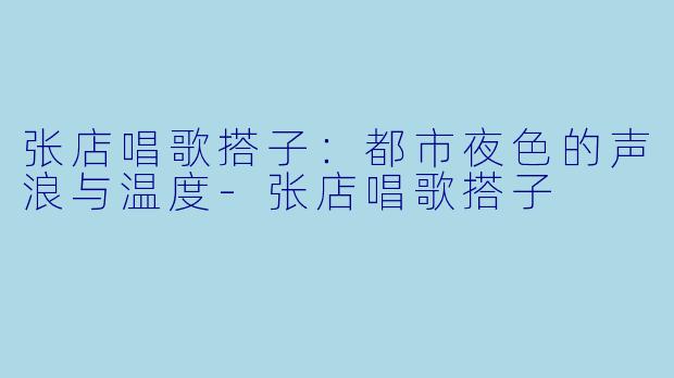 张店唱歌搭子：都市夜色的声浪与温度