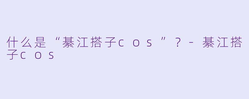 什么是“綦江搭子cos”？-綦江搭子cos