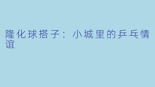 隆化球搭子：小城里的乒乓情谊