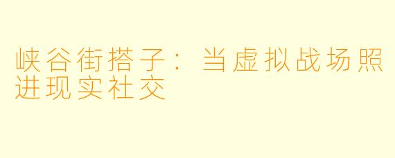 峡谷街搭子：当虚拟战场照进现实社交