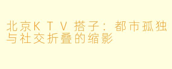 北京KTV搭子：都市孤独与社交折叠的缩影