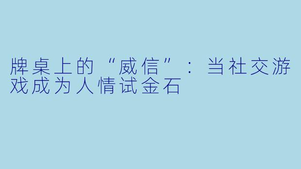 牌桌上的“威信”：当社交游戏成为人情试金石