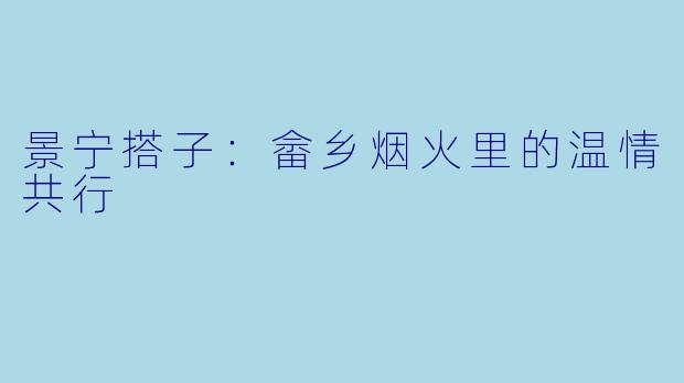 景宁搭子:畲乡烟火里的温情共行