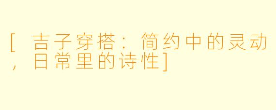 [吉子穿搭：简约中的灵动，日常里的诗性]