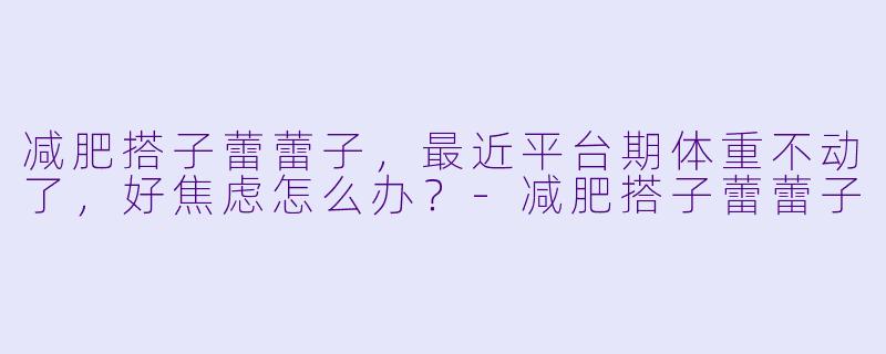 减肥搭子蕾蕾子，最近平台期体重不动了，好焦虑怎么办？-减肥搭子蕾蕾子