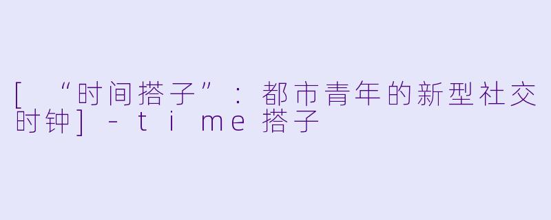 [“时间搭子”：都市青年的新型社交时钟]-time搭子